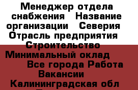 Менеджер отдела снабжения › Название организации ­ Северия › Отрасль предприятия ­ Строительство › Минимальный оклад ­ 35 000 - Все города Работа » Вакансии   . Калининградская обл.,Приморск г.